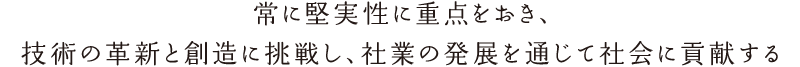 常に堅実性に重点をおき、技術の革新と創造に挑戦し、社業の発展を通じて社会に貢献する