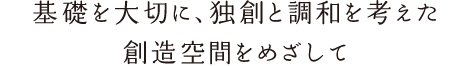 基礎を大切に、独創と調和を考えた創造空間をめざして